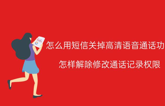 怎么用短信关掉高清语音通话功能 怎样解除修改通话记录权限？